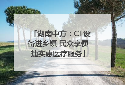 湖南中方：CT设备进乡镇 民众享便捷实惠医疗服务