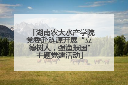 湖南农大水产学院党委赴涟源开展“立德树人，强渔报国”主题党建活动
