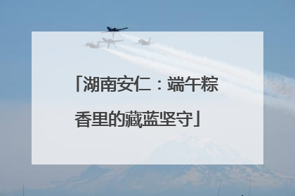 湖南安仁：端午粽香里的藏蓝坚守