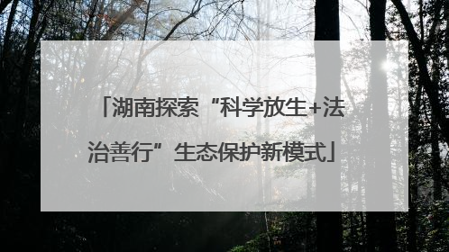 湖南探索“科学放生+法治善行”生态保护新模式