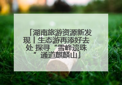 湖南旅游资源新发现丨生态游再添好去处 探寻“雪峰遗珠”通道麒麟山