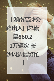 湖南高速公路出入口总流量860.21万辆次 长沙周边最繁忙