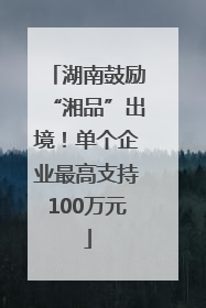 湖南鼓励“湘品”出境！单个企业最高支持100万元