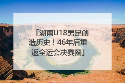 湖南U18男足创造历史！46年后重返全运会决赛圈