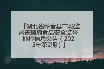 湖北省蕲春县市场监督管理局食品安全监督抽检信息公告（2025年第2期）