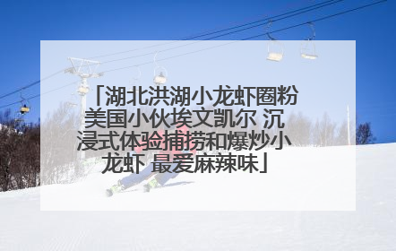 湖北洪湖小龙虾圈粉美国小伙埃文凯尔 沉浸式体验捕捞和爆炒小龙虾 最爱麻辣味