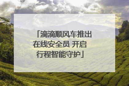 滴滴顺风车推出在线安全员 开启行程智能守护
