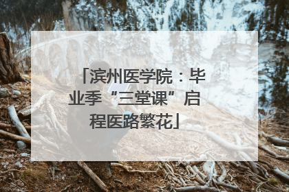 滨州医学院：毕业季“三堂课”启程医路繁花