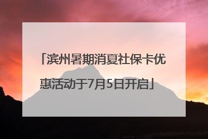 滨州暑期消夏社保卡优惠活动于7月5日开启