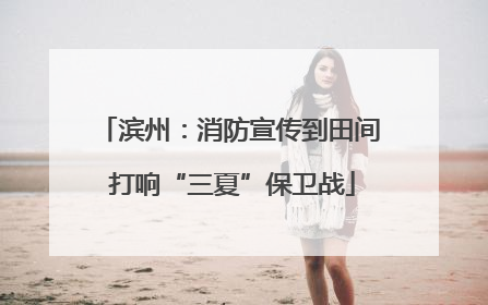 滨州：消防宣传到田间 打响“三夏”保卫战