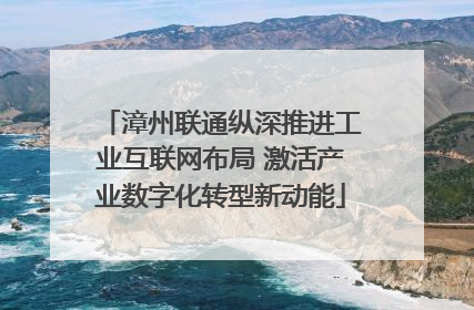 漳州联通纵深推进工业互联网布局 激活产业数字化转型新动能