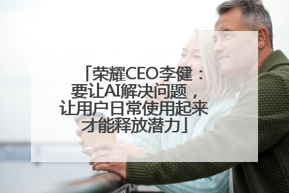 荣耀CEO李健：要让AI解决问题，让用户日常使用起来才能释放潜力