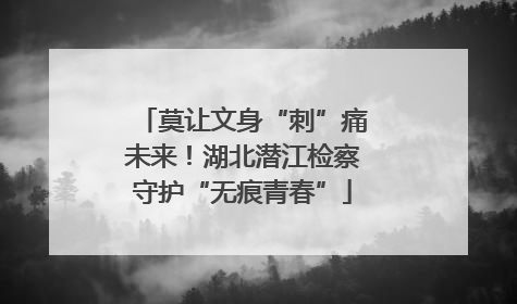 莫让文身“刺”痛未来！湖北潜江检察守护“无痕青春”