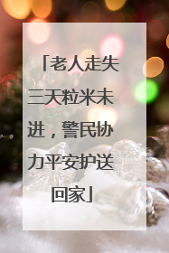 老人走失三天粒米未进，警民协力平安护送回家