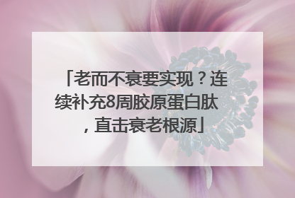 老而不衰要实现？连续补充8周胶原蛋白肽，直击衰老根源