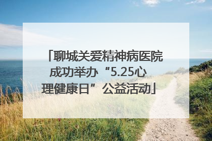 聊城关爱精神病医院成功举办“5.25心理健康日”公益活动