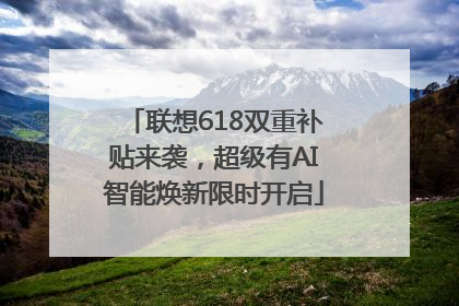 联想618双重补贴来袭，超级有AI智能焕新限时开启