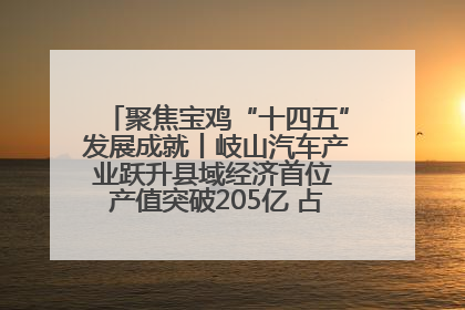 聚焦宝鸡“十四五”发展成就丨岐山汽车产业跃升县域经济首位 产值突破205亿 占规上工业75%
