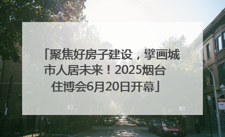 聚焦好房子建设，擘画城市人居未来！2025烟台住博会6月20日开幕