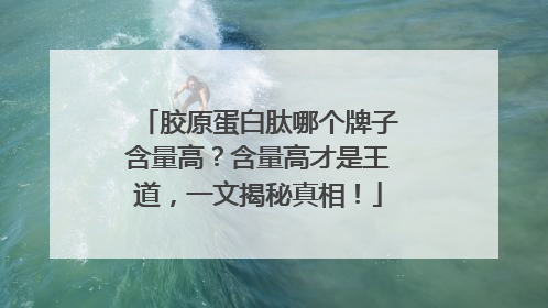 胶原蛋白肽哪个牌子含量高？含量高才是王道，一文揭秘真相！
