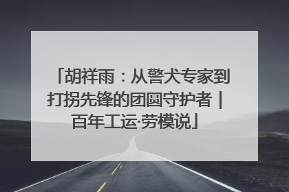 胡祥雨：从警犬专家到打拐先锋的团圆守护者｜百年工运·劳模说