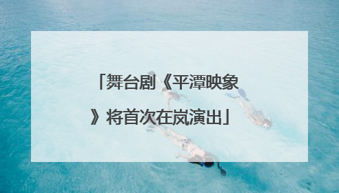 舞台剧《平潭映象》将首次在岚演出