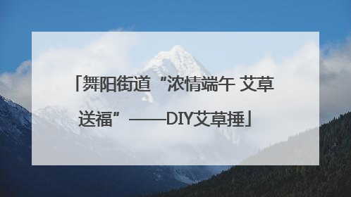 舞阳街道“浓情端午 艾草送福”——DIY艾草捶