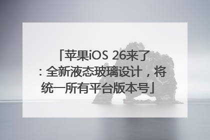 苹果iOS 26来了：全新液态玻璃设计，将统一所有平台版本号