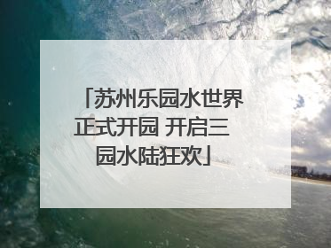 苏州乐园水世界正式开园 开启三园水陆狂欢