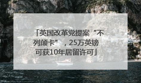 英国改革党提案“不列颠卡”，25万英镑可获10年居留许可