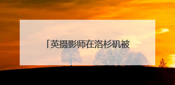 英摄影师在洛杉矶被14毫米橡皮子弹射中大腿 当地华人：像误闯“末日生存”游戏