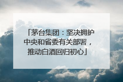 茅台集团：坚决拥护中央和省委有关部署，推动白酒回归初心
