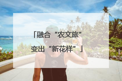融合“农文旅” 变出“新花样”