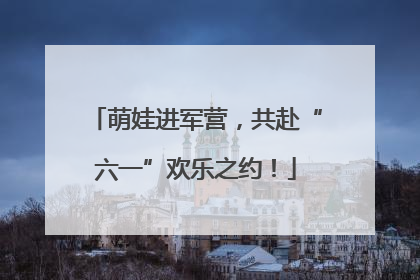萌娃进军营，共赴“六一”欢乐之约！