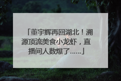 董宇辉再回湖北！溯源顶流美食小龙虾，直播间人数爆了……