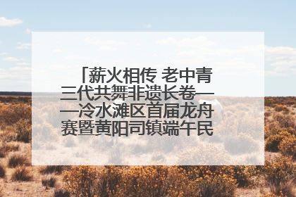 薪火相传 老中青三代共舞非遗长卷——冷水滩区首届龙舟赛暨黄阳司镇端午民俗文化活动侧记