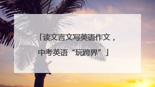 读文言文写英语作文，中考英语“玩跨界”