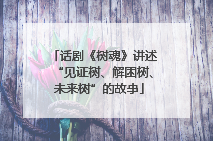 话剧《树魂》讲述“见证树、解困树、未来树”的故事