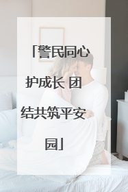 警民同心护成长 团结共筑平安园
