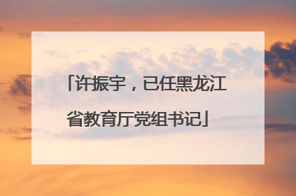 许振宇，已任黑龙江省教育厅党组书记