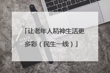 让老年人精神生活更多彩（民生一线）