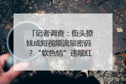 记者调查：街头撩妹成短视频流量密码？“软色情”违规红线亟待明确｜聚焦短视频乱象治理