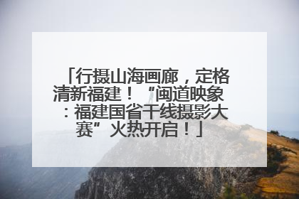 行摄山海画廊，定格清新福建！“闽道映象：福建国省干线摄影大赛”火热开启！