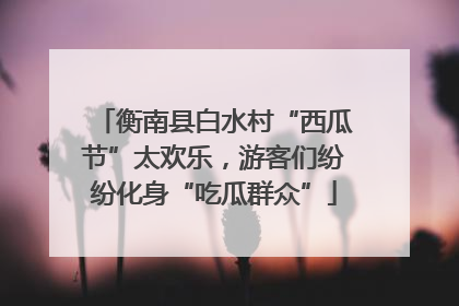 衡南县白水村“西瓜节”太欢乐，游客们纷纷化身“吃瓜群众”