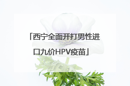 西宁全面开打男性进口九价HPV疫苗