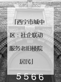 西宁市城中区：社企联动服务老旧楼院居民