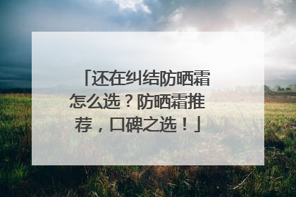 还在纠结防晒霜怎么选？防晒霜推荐，口碑之选！