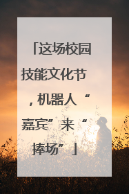 这场校园技能文化节，机器人“嘉宾”来“捧场”