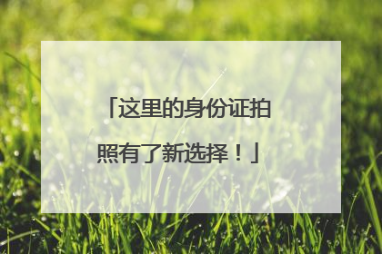 这里的身份证拍照有了新选择！
