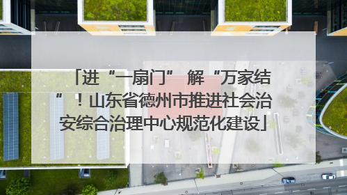 进“一扇门” 解“万家结”！山东省德州市推进社会治安综合治理中心规范化建设